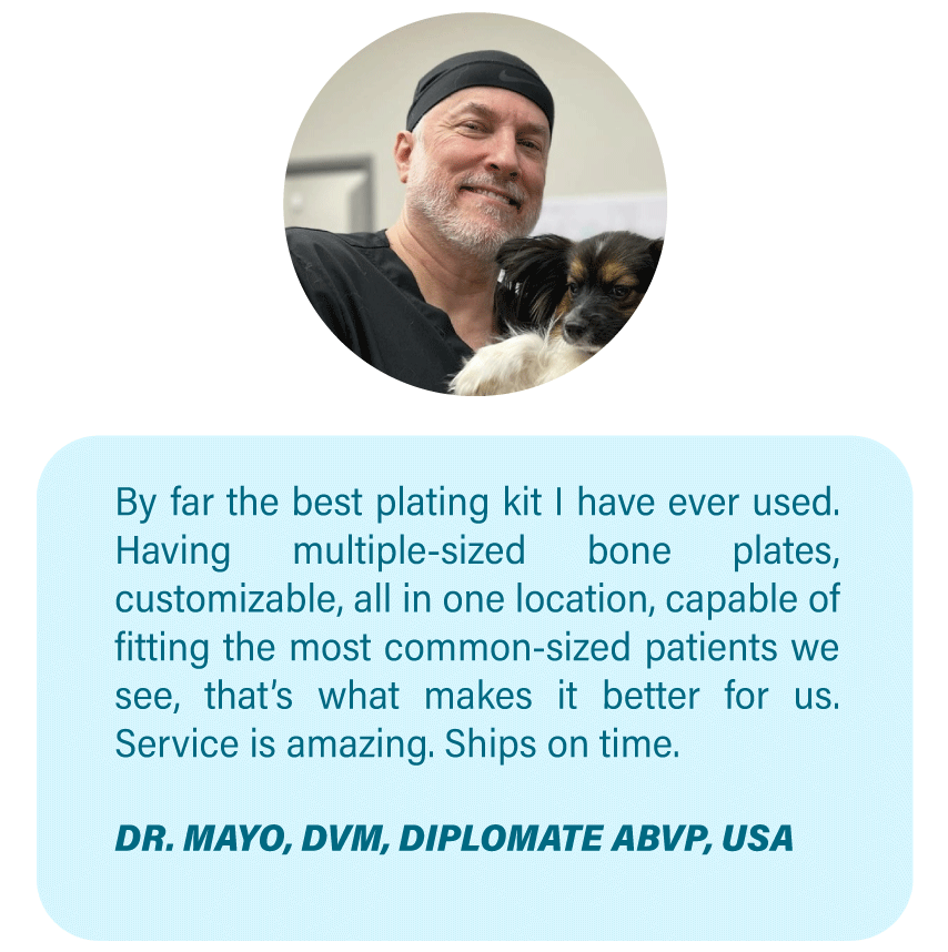 Imagen OsteoCertus
By far the best plating kit I have ever used. Having multiple-sized bone plates, customizable, all in one location, capable of fitting the most common-sized patients we see, that’s what makes it better for us. Service is amazing. Ships on time.
DR. MAYO, DVM, DIPLOMATE ABVP, USA
