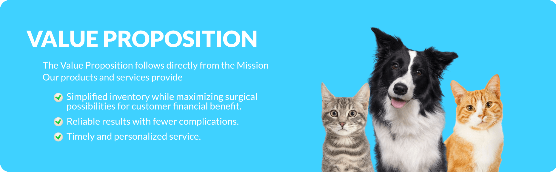Our value proposition follows directly the Mission. Our products and services provide:
- Simplified inventory while maximizing surgical possibilities for customer financial benefit.
- Reliable results with fewer complications.
- Timely and personalized service.